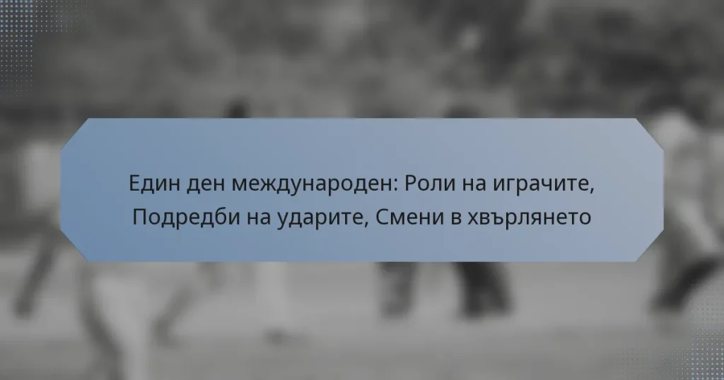 Един ден международен: Роли на играчите, Подредби на ударите, Смени в хвърлянето