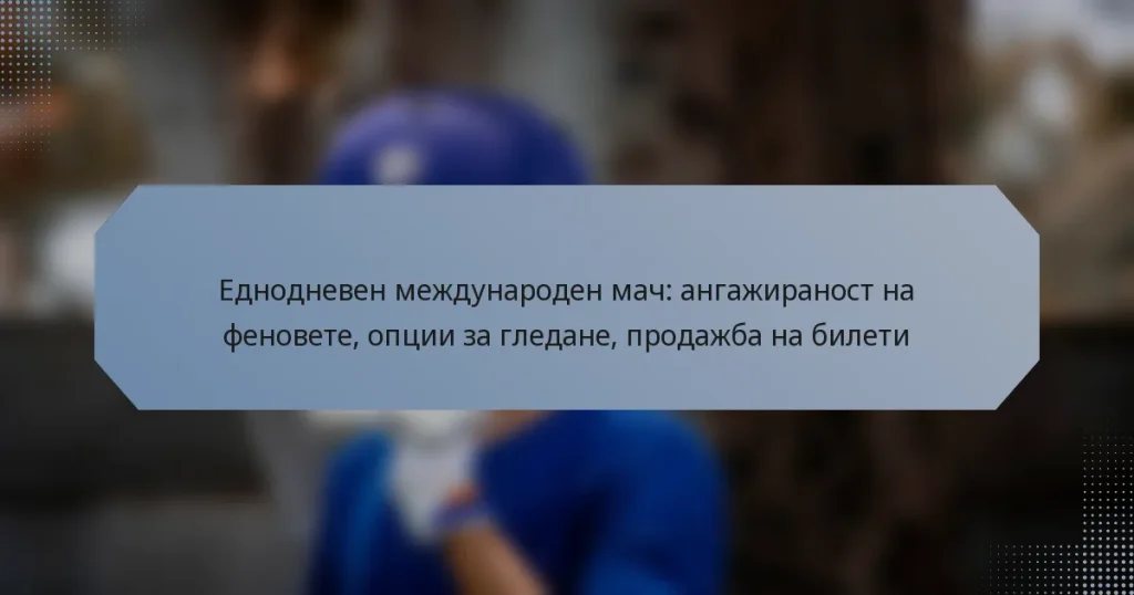 Еднодневен международен мач: ангажираност на феновете, опции за гледане, продажба на билети