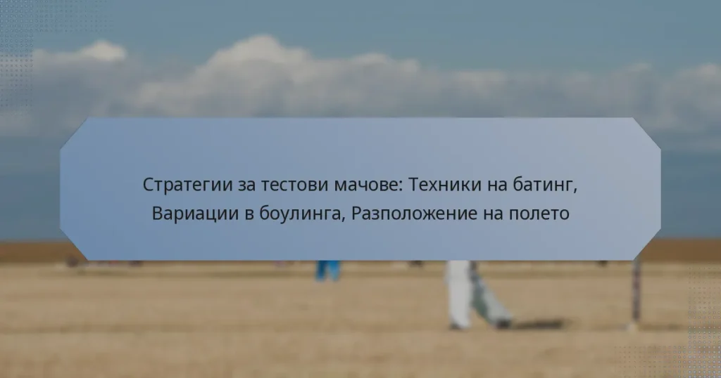 Стратегии за тестови мачове: Техники на батинг, Вариации в боулинга, Разположение на полето