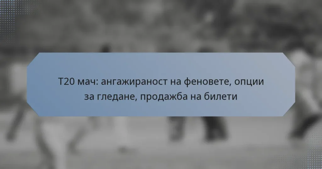 T20 мач: ангажираност на феновете, опции за гледане, продажба на билети