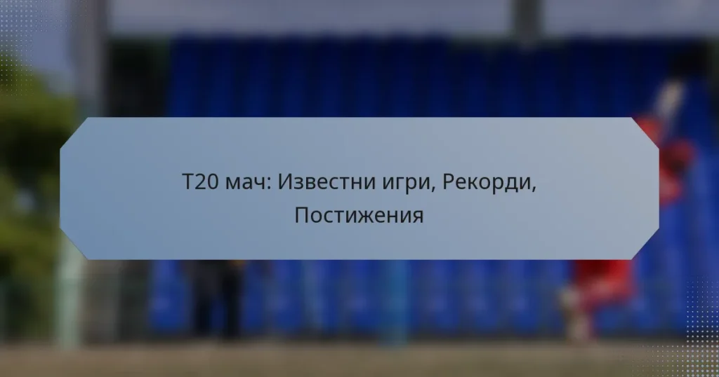 T20 мач: Известни игри, Рекорди, Постижения