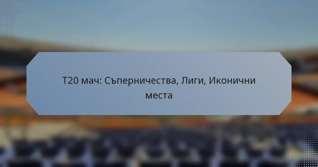 T20 мач: Съперничества, Лиги, Иконични места