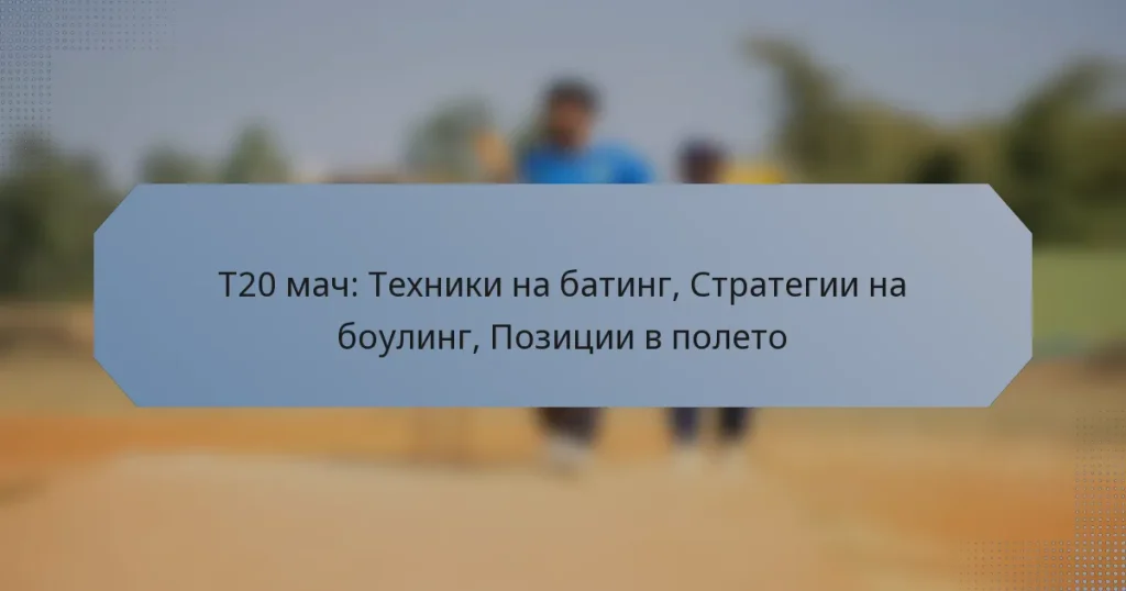 T20 мач: Техники на батинг, Стратегии на боулинг, Позиции в полето