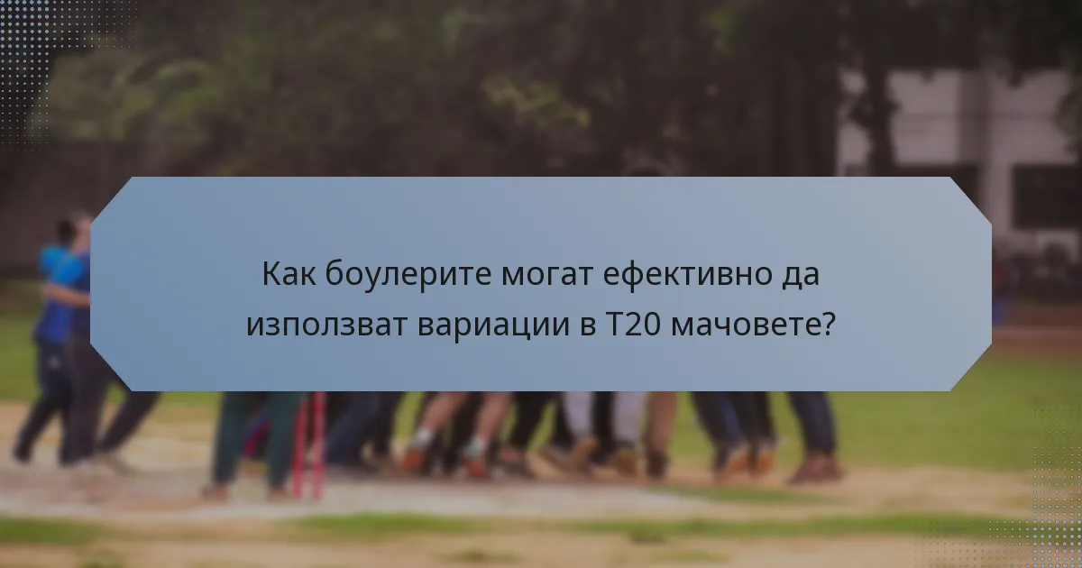 Как боулерите могат ефективно да използват вариации в T20 мачовете?