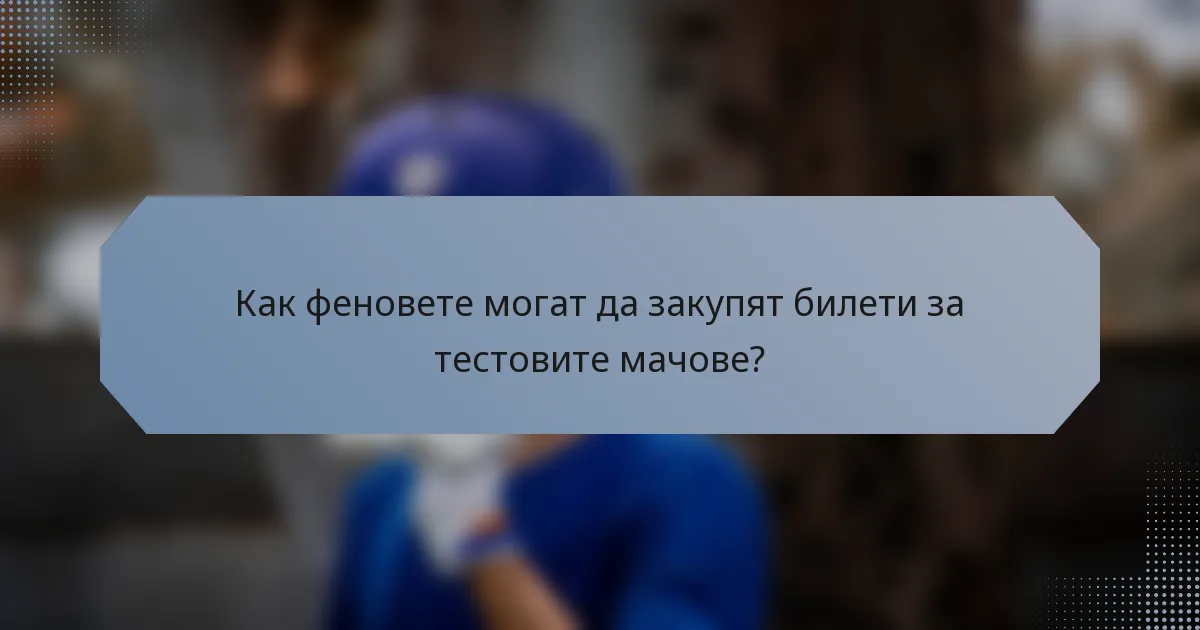 Как феновете могат да закупят билети за тестовите мачове?