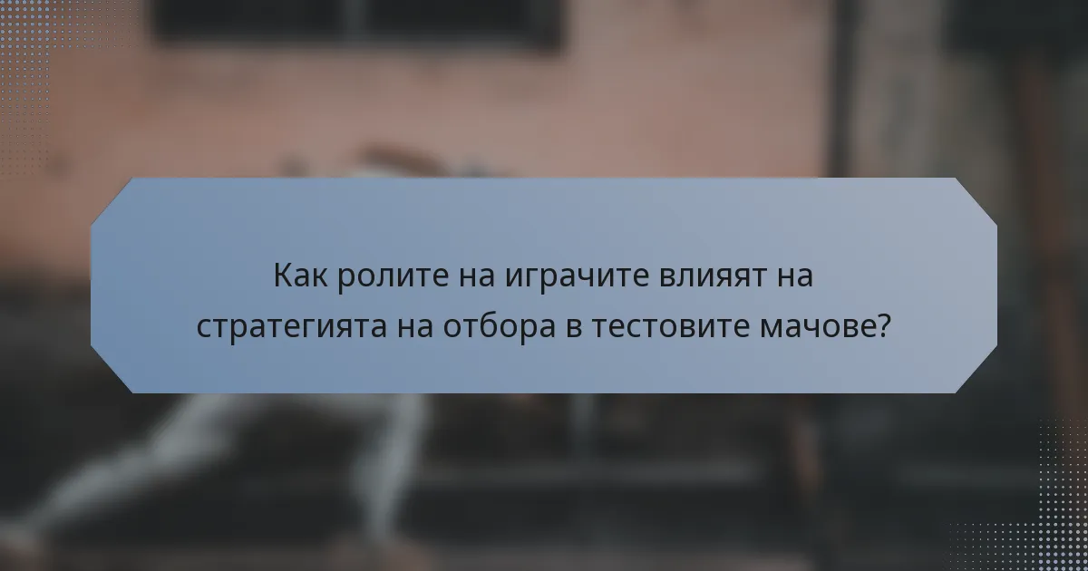 Как ролите на играчите влияят на стратегията на отбора в тестовите мачове?