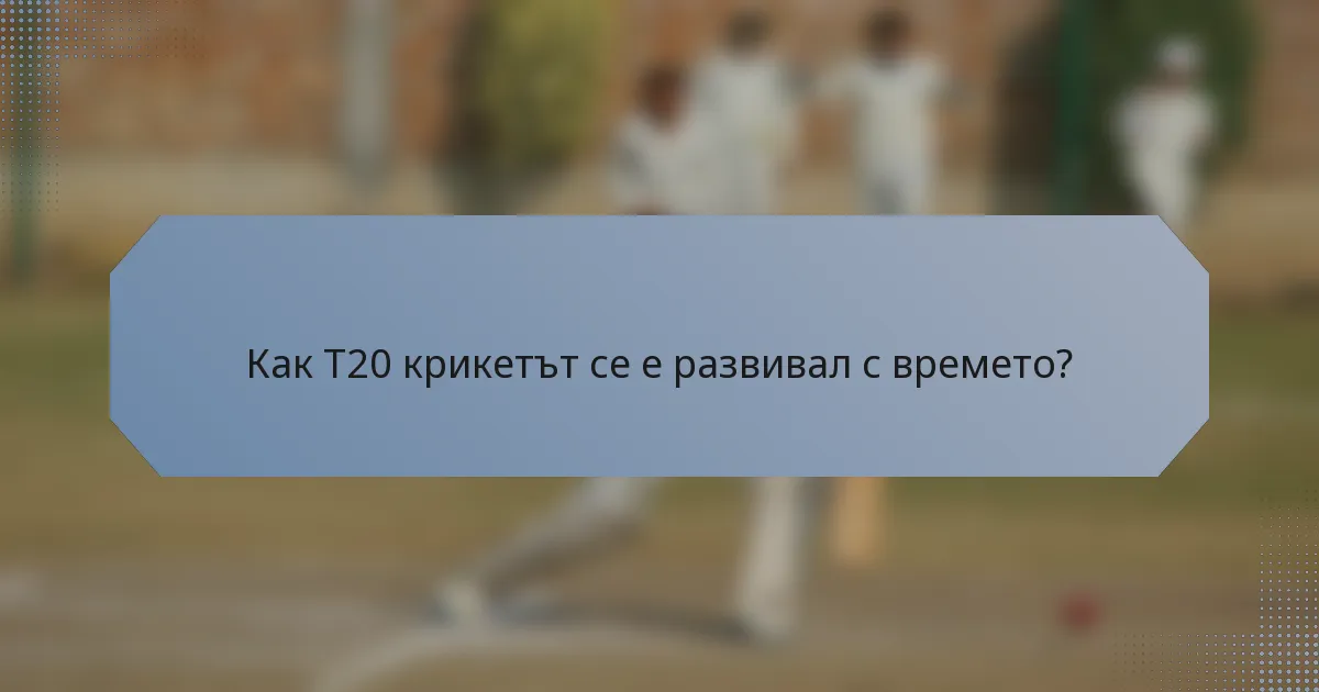 Как T20 крикетът се е развивал с времето?