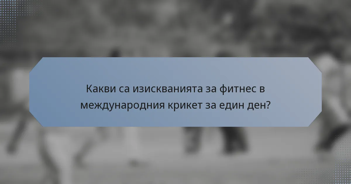 Какви са изискванията за фитнес в международния крикет за един ден?