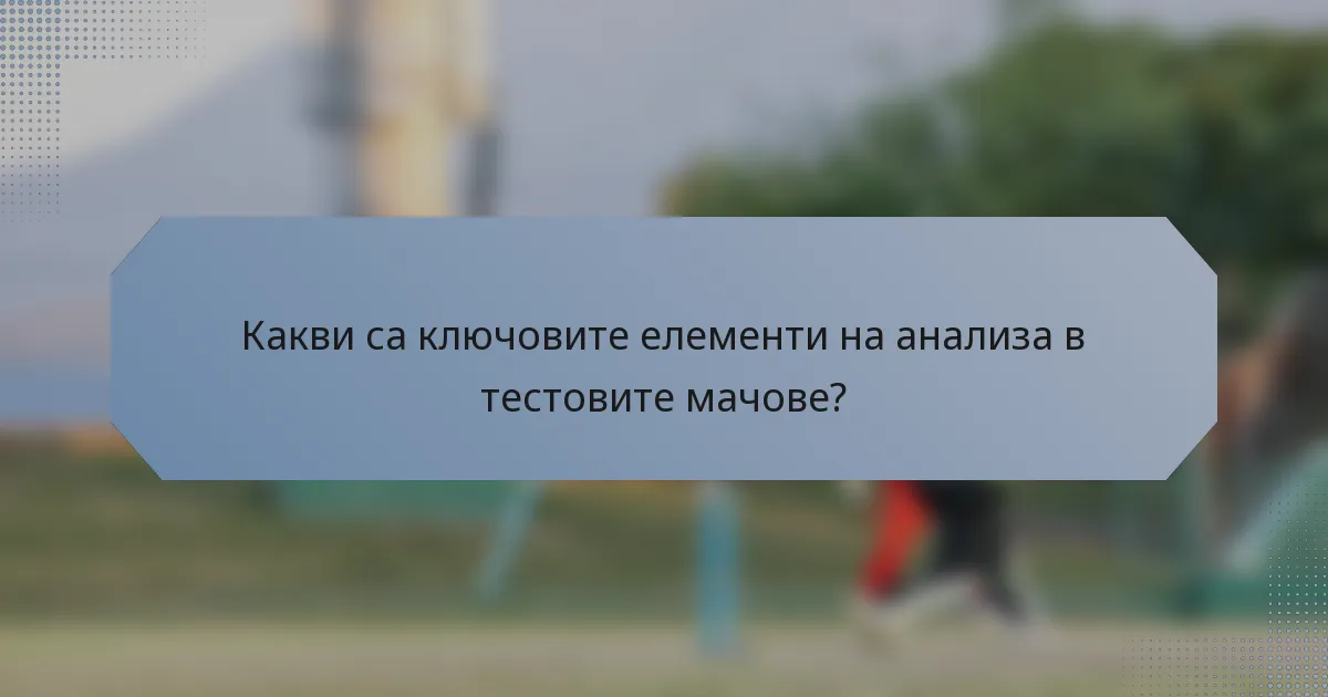 Какви са ключовите елементи на анализа в тестовите мачове?