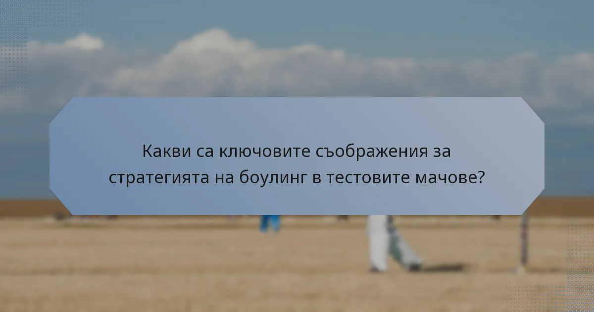 Какви са ключовите съображения за стратегията на боулинг в тестовите мачове?