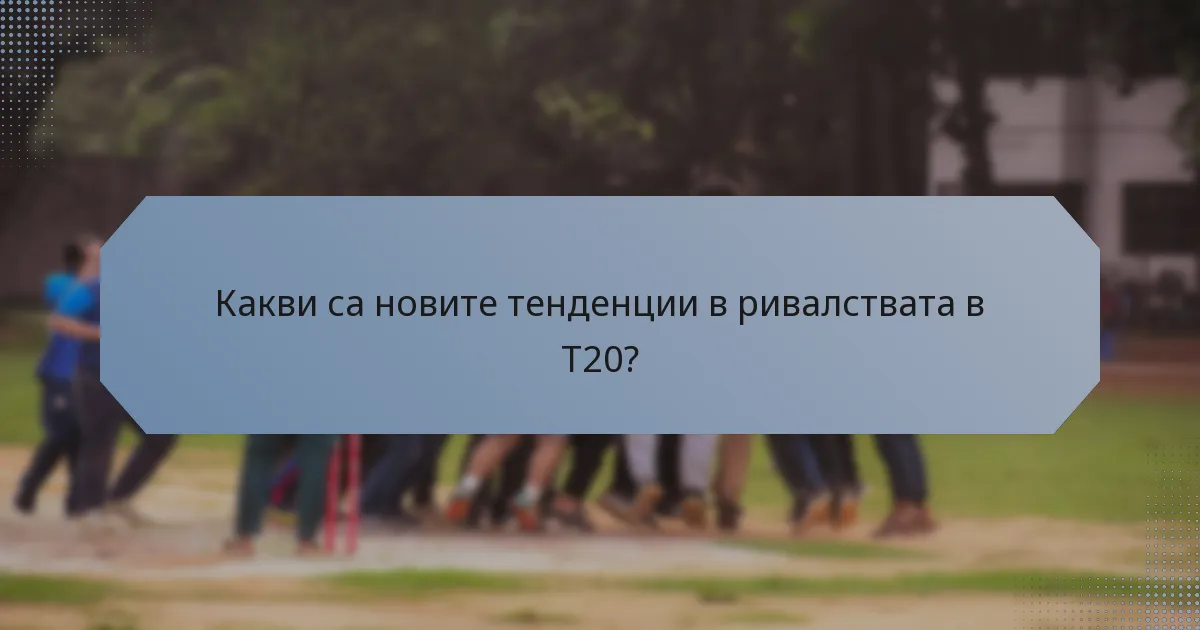 Какви са новите тенденции в ривалствата в T20?
