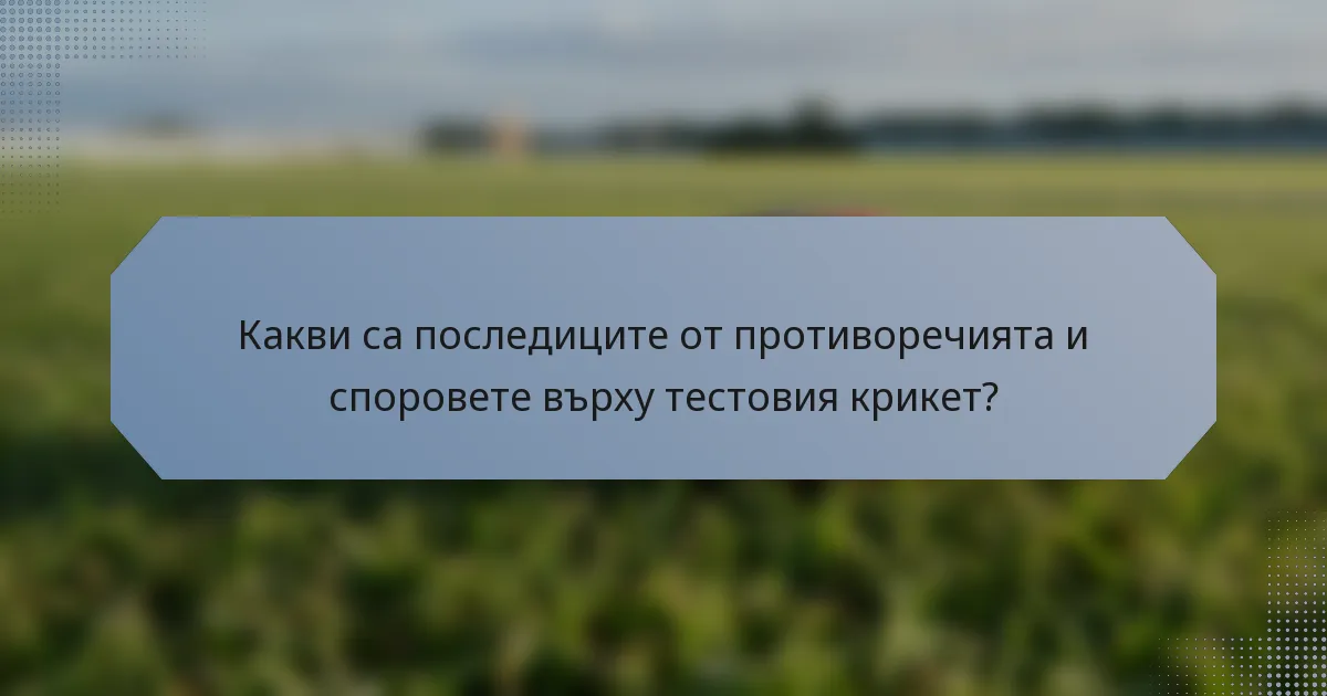Какви са последиците от противоречията и споровете върху тестовия крикет?