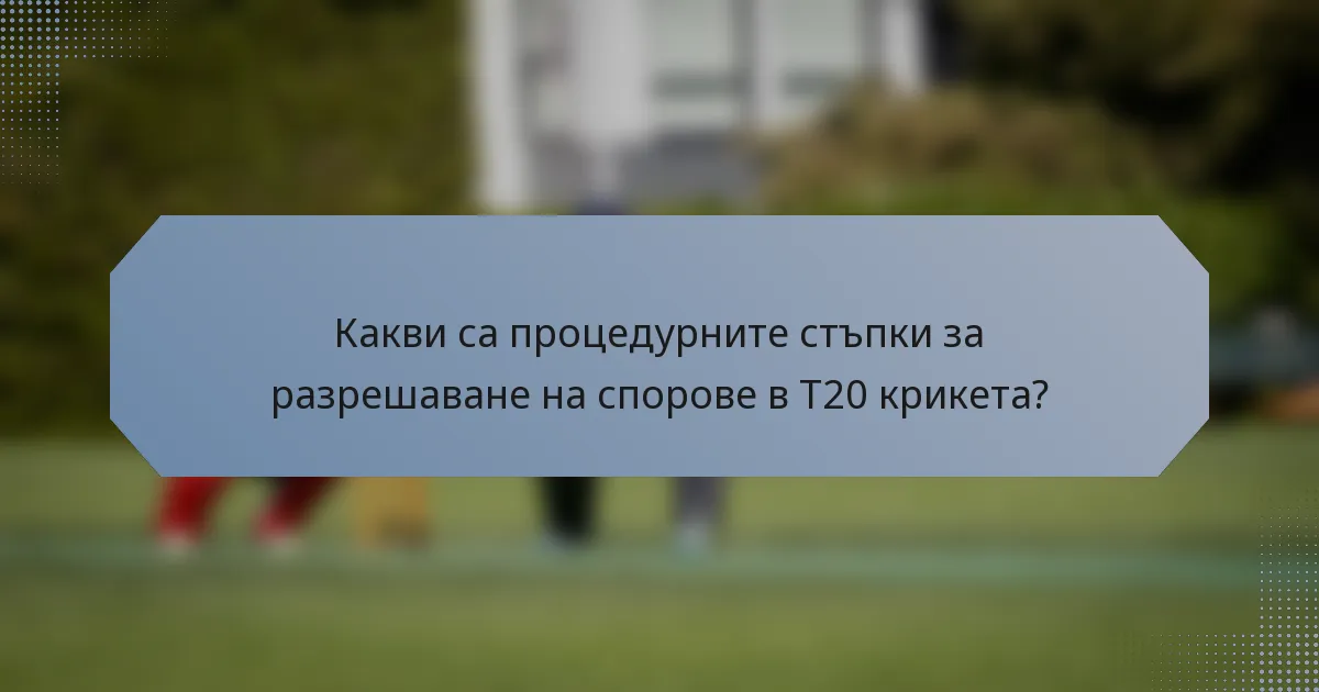 Какви са процедурните стъпки за разрешаване на спорове в T20 крикета?
