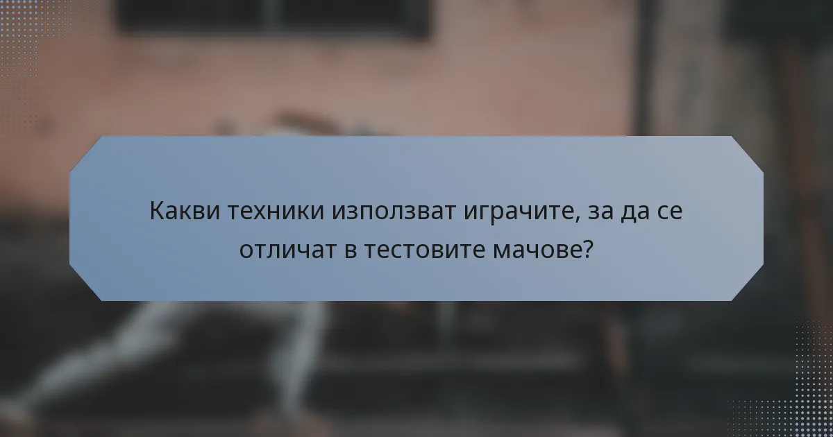 Какви техники използват играчите, за да се отличат в тестовите мачове?