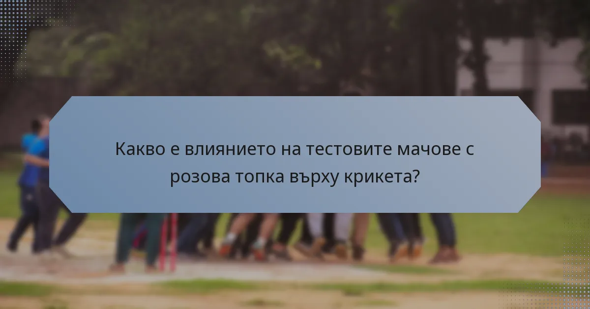 Какво е влиянието на тестовите мачове с розова топка върху крикета?