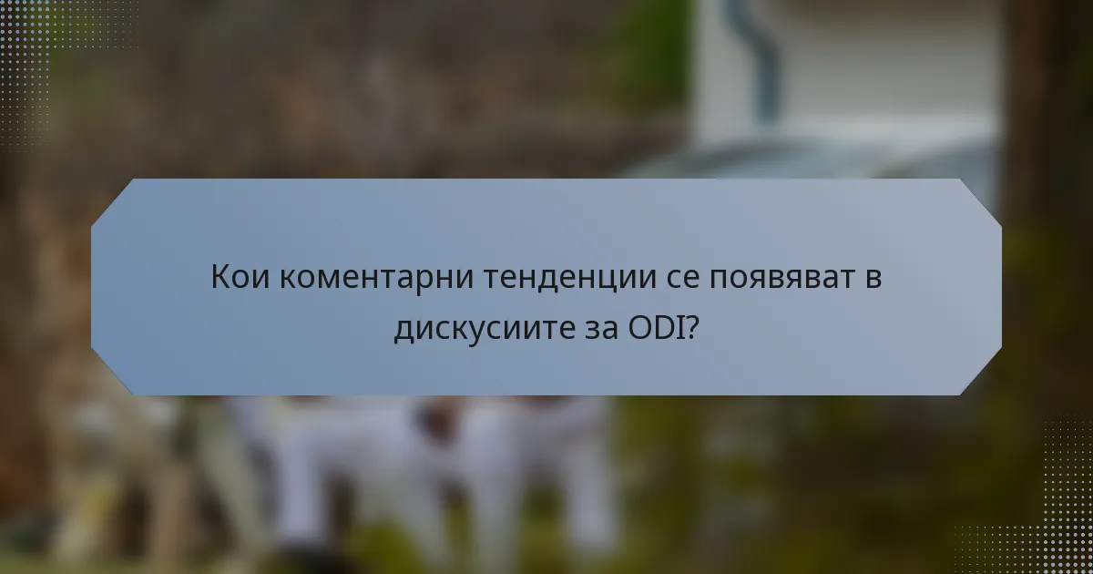 Кои коментарни тенденции се появяват в дискусиите за ODI?